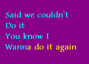 Said we couldn't
Do it

You know I
Wanna do it again