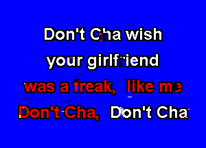 Don't CHa wish
your girlfiend

man't Cha'