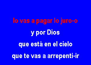 y por Dios

que esm en el cielo

que te vas a arrepenti-ir