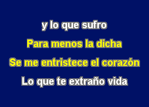 y lo que sufro
Para menos la dicha

Se me entristece el corazbn

Lo que te extrario vida