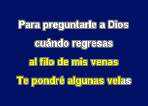 Para preguntarle a Dios
cuando regresas

al filo de mis venas

Te pondrt'e algunas velas