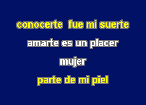 conocerte fue mi suerte
amarte es un placer

mujer

parte de mi piel