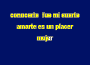 conocerte fue mi suerte

amarte es un placer

mujer