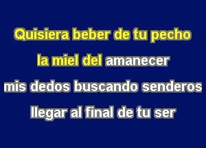 Quisiera beber de tu pecho
la miel del amanecer
mis dedos buscando senderos

llegar al final de tu ser