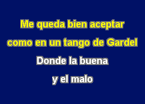 Me queda bien aceptar

como en un tango de Gardel
Donde la buena

y el malo