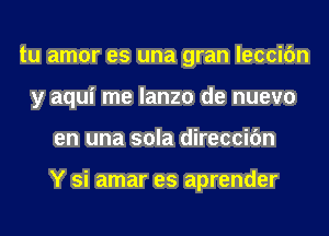 tu amor es una gran leccifm
y aqui me lanzo de nuevo
en una sola direccifm

Y si amar es aprender