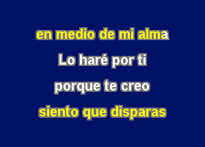 en medio de mi alma
Lo hart'e por ti

porque te creo

siento que disparas