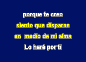 porque te creo

siento que disparas

en medio de mi alma

Lo hart'a por ti