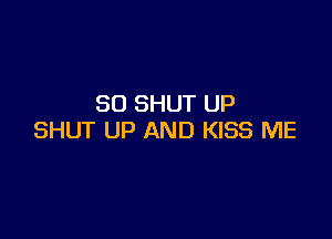 SO SHUT UP

SHUT UP AND KISS ME