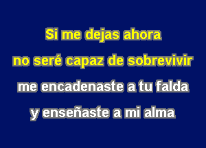 Si me dejas ahora
n0 sert'e capaz de sobrevivir
me encadenaste a tu falda

y enseriaste a mi alma