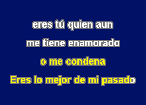 eres t0 quien aun
me tiene enamorado

0 me condena

Eres lo mejor de mi pasado