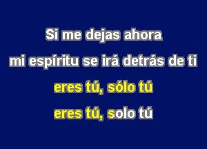 Si me dejas ahora

mi espiritu se ira detras de ti
eres t0, sblo tu

eres tL'I, solo ta