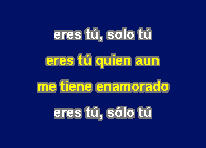 eres to, solo tu

eres tu quien aun

me tiene enamorado

eres tL'I, sblo ta