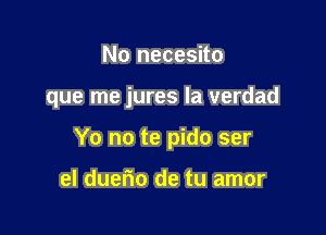 No necesito

que me jures la verdad

Yo no te pido ser

el duerio de tu amor