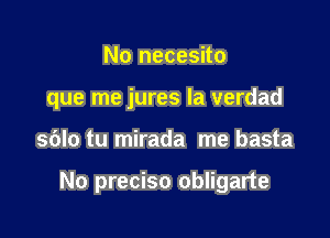 No necesito
que me jures la verdad

sblo tu mirada me basta

No preciso obligarte