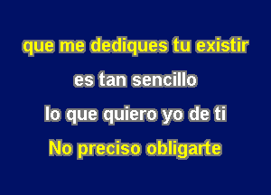 que me dediques tu existir

es tan sencillo

lo que quiero yo de ti

No preciso obligarte