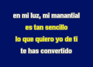 en mi qu, mi manantial

es tan sencillo

lo que quiero yo de ti

te has convertido