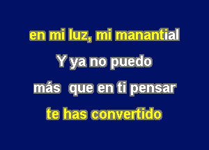 en mi qu, mi manantial

Y ya no puedo

mas que en ti pensar

te has convertido