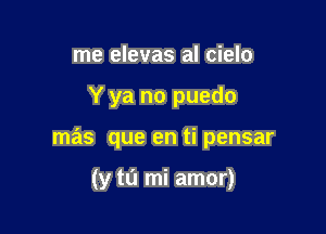 me elevas aI cielo

Y ya no puedo

mas que en ti pensar

(y tu mi amor)