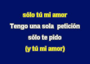 sblo t0 mi amor
Tengo una sola peticibn

sblo te pido

(y tu mi amor)