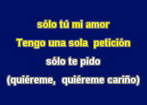 sblo t0 mi amor
Tengo una sola peticibn

sblo te pido

(quit'areme, quitareme caritio)