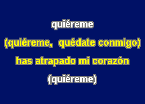 quit'ereme

(quit'ereme, qufedate conmigo)

has atrapado mi corazc'm

(quifereme)