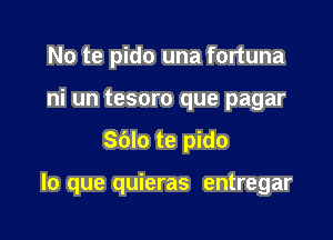 No te pido una fortuna
ni un tesoro que pagar

Sblo te pido

lo que quieras entregar