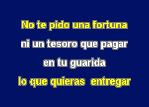 No te pido una fortuna
ni un tesoro que pagar

en tu guarida

lo que quieras entregar