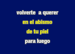 volverte a querer

en el abismo

de tu piel

para Iuego