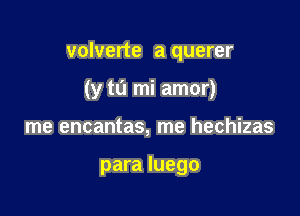 volverte a querer

(y tu mi amor)
me encantas, me hechizas

para Iuego