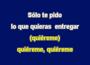 S(Jlo te pido
lo que quieras entregar

(quit'areme)

quit'areme, quit'areme