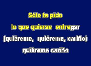 S(Jlo te pido

lo que quieras entregar

(quit'areme, quit'areme, caririo)

quifereme carifio