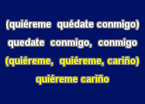 (quit'ereme qm'adate conmigo)
quedate conmigo, conmigo
(quit'ereme, quit'ereme,carif10)

quit'ereme carifm