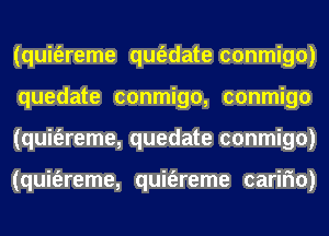 (quit'ereme qm'adate conmigo)
quedate conmigo, conmigo
(quit'ereme, quedate conmigo)

(quit'ereme, quit'ereme carifm)