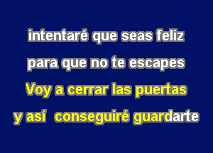 intentart'e que seas feliz
para que no te escapes
Voy a cerrar las puertas

y asi conseguirt'e guardarte