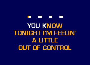 YOU KN OW

TONIGHT I'M FEELIN'
A LITTLE

OUT OF CONTROL