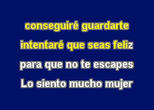 conseguirt'e guardarte
intentare'a que seas feliz
para que no te escapes

Lo siento mucho mujer