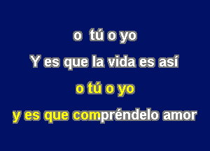 o tu 0 yo
Y es que la Vida es asi

otuoyo

y es que comprt'endelo amor