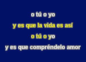 0 ta 0 yo
y es que la Vida es asi

otuoyo

y es que comprt'endelo amor