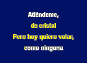 Atit'endeme,

de cristal

Pero hoy quiero volar,

como ninguna