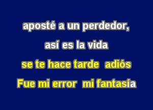 apostt'e a un perdedor,

asi es la Vida
se te hace tarde adibs

Fue mi error mi fantasia