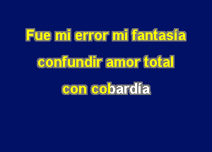 Fue mi error mi fantasia

confundir amor total

con cobardia