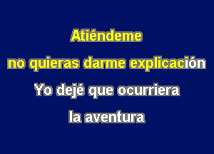 Atit'endeme

no quieras darme explicacibn

Yo dejfe que ocurriera

la aventura