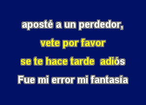 apostt'e a un perdedor,

vete por favor
se te hace tarde adibs

Fue mi error mi fantasia