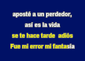 apostt'e a un perdedor,

asi es la Vida
se te hace tarde adibs

Fue mi error mi fantasia