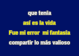 que tenia
asi es la Vida

Fue mi error mi fantasia

compartir lo mas valioso