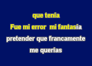 que tenia

Fue mi error mi fantasi a

pretender que francamente

me querias