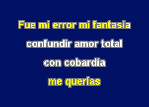 Fue mi error mi fantasia
confundir amor total

con cobardia

me querias