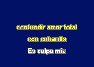 confundir amor total

con cobardia

Es culpa mia