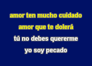 amor ten mucho cuidado

amor que te dolera

tn no debes quererme

yo soy pecado